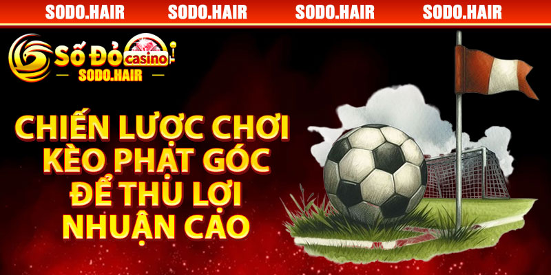 Chiến Lược Chơi Kèo Phạt Góc Để Thu Lợi Nhuận Cao